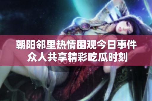 朝阳邻里热情围观今日事件 众人共享精彩吃瓜时刻