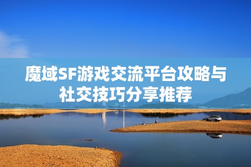 魔域SF游戏交流平台攻略与社交技巧分享推荐