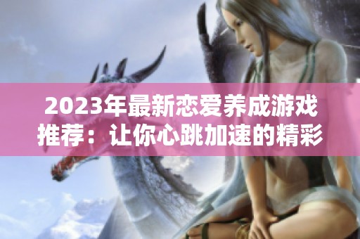 2023年最新恋爱养成游戏推荐：让你心跳加速的精彩体验