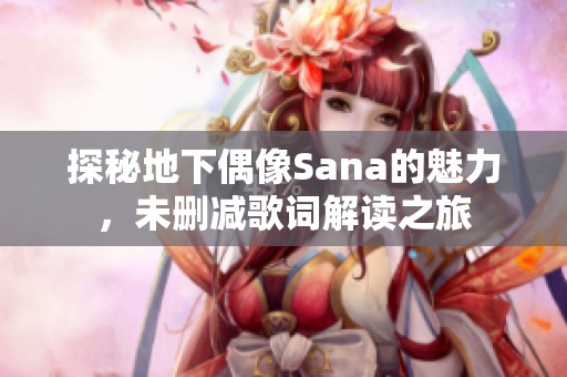 探秘地下偶像Sana的魅力，未删减歌词解读之旅