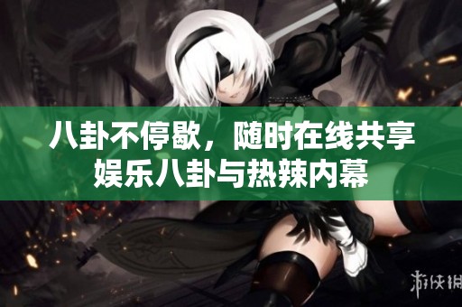 八卦不停歇，随时在线共享娱乐八卦与热辣内幕