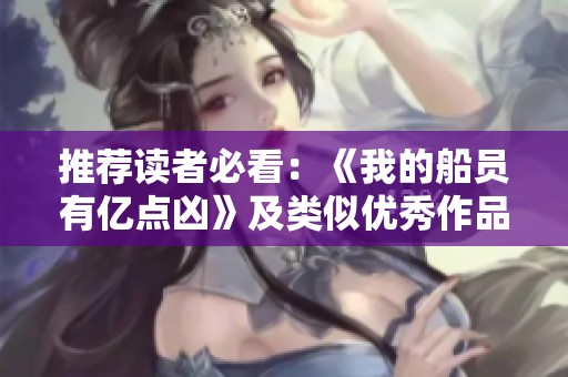 推荐读者必看：《我的船员有亿点凶》及类似优秀作品盘点