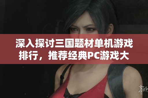 深入探讨三国题材单机游戏排行，推荐经典PC游戏大作