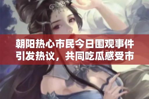 朝阳热心市民今日围观事件引发热议，共同吃瓜感受市井故事