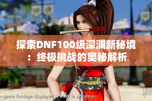 探索DNF100级深渊新秘境：终极挑战的奥秘解析