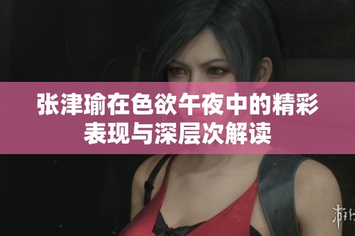 张津瑜在色欲午夜中的精彩表现与深层次解读