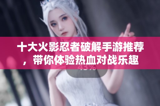 十大火影忍者破解手游推荐，带你体验热血对战乐趣