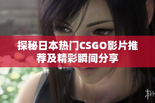 探秘日本热门CSGO影片推荐及精彩瞬间分享
