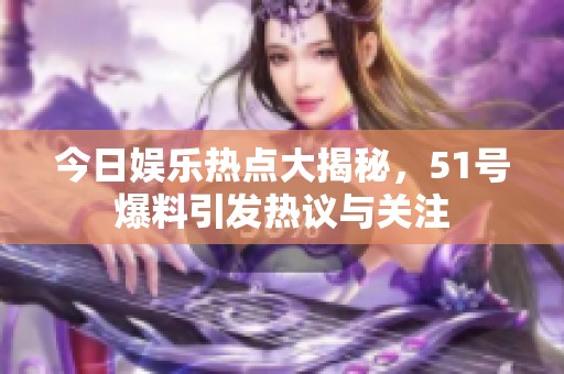 今日娱乐热点大揭秘，51号爆料引发热议与关注