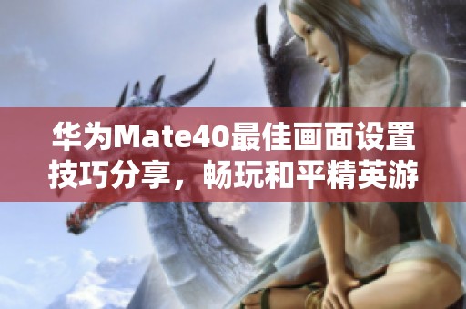 华为Mate40最佳画面设置技巧分享，畅玩和平精英游戏体验