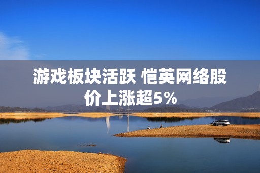 游戏板块活跃 恺英网络股价上涨超5%