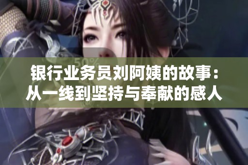 银行业务员刘阿姨的故事：从一线到坚持与奉献的感人历程
