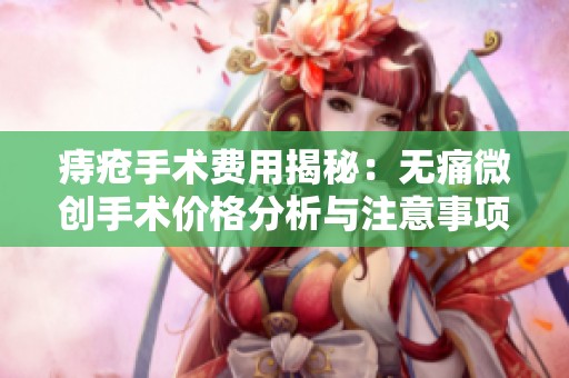 痔疮手术费用揭秘：无痛微创手术价格分析与注意事项
