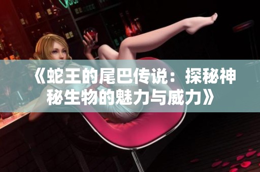 《蛇王的尾巴传说：探秘神秘生物的魅力与威力》