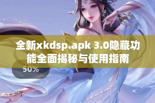 全新xkdsp.apk 3.0隐藏功能全面揭秘与使用指南