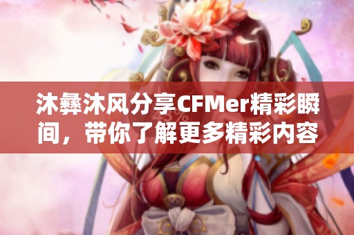 沐彝沐风分享CFMer精彩瞬间，带你了解更多精彩内容