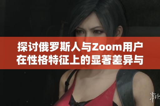 探讨俄罗斯人与Zoom用户在性格特征上的显著差异与影响