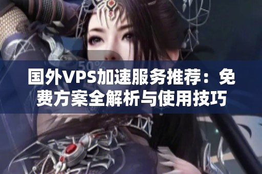 国外VPS加速服务推荐：免费方案全解析与使用技巧
