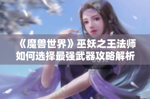 《魔兽世界》巫妖之王法师如何选择最强武器攻略解析