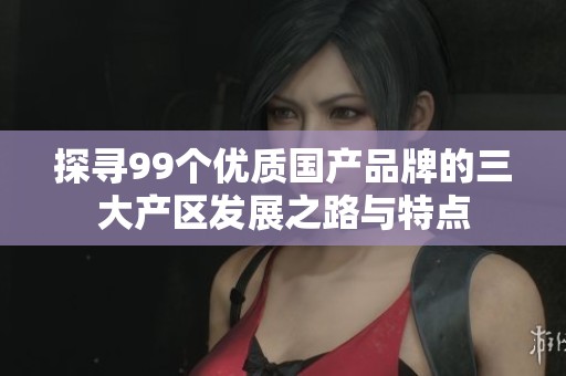 探寻99个优质国产品牌的三大产区发展之路与特点