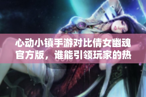 心动小镇手游对比倩女幽魂官方版，谁能引领玩家的热潮