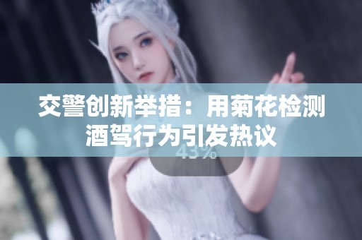 交警创新举措：用菊花检测酒驾行为引发热议