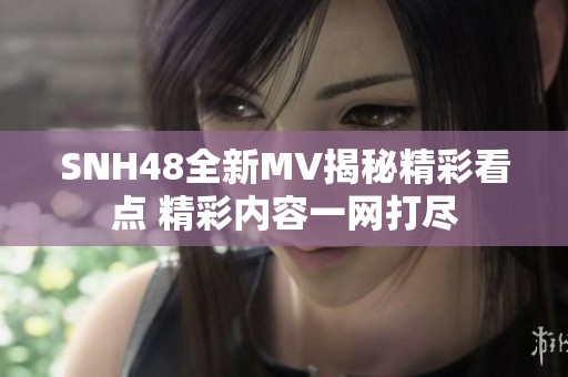 SNH48全新MV揭秘精彩看点 精彩内容一网打尽