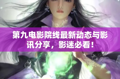 第九电影院线最新动态与影讯分享，影迷必看！