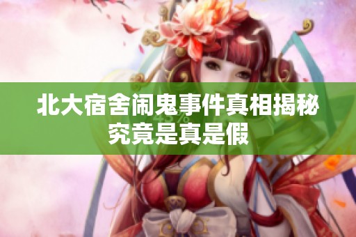 北大宿舍闹鬼事件真相揭秘究竟是真是假