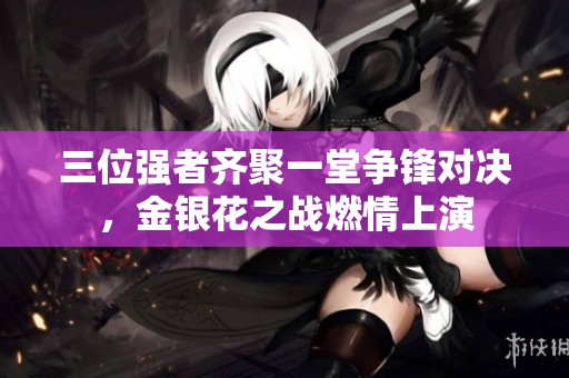 三位强者齐聚一堂争锋对决，金银花之战燃情上演