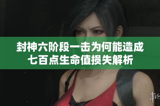 封神六阶段一击为何能造成七百点生命值损失解析