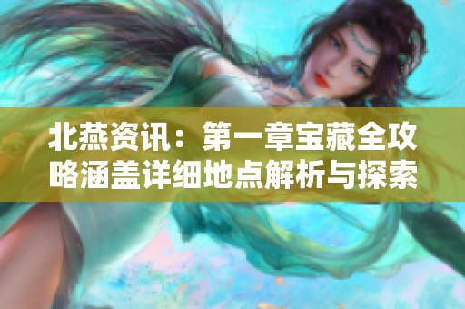 北燕资讯：第一章宝藏全攻略涵盖详细地点解析与探索技巧