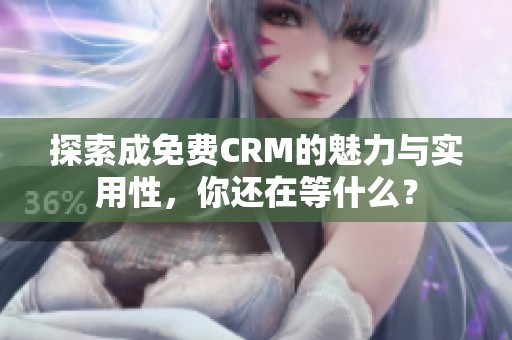 探索成免费CRM的魅力与实用性，你还在等什么？
