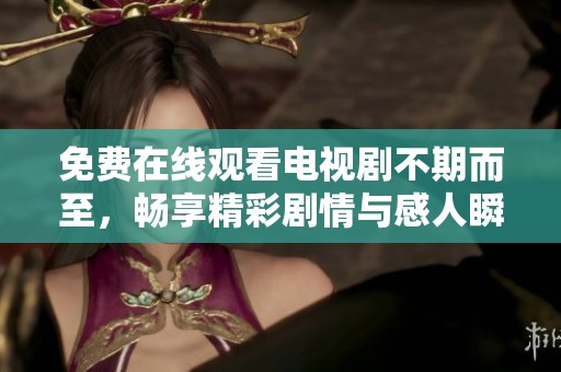 免费在线观看电视剧不期而至，畅享精彩剧情与感人瞬间