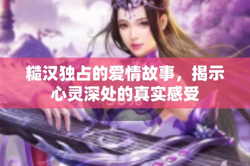 糙汉独占的爱情故事，揭示心灵深处的真实感受