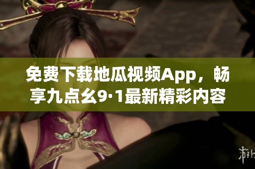 免费下载地瓜视频App，畅享九点幺9·1最新精彩内容