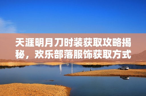天涯明月刀时装获取攻略揭秘，欢乐部落服饰获取方式解析