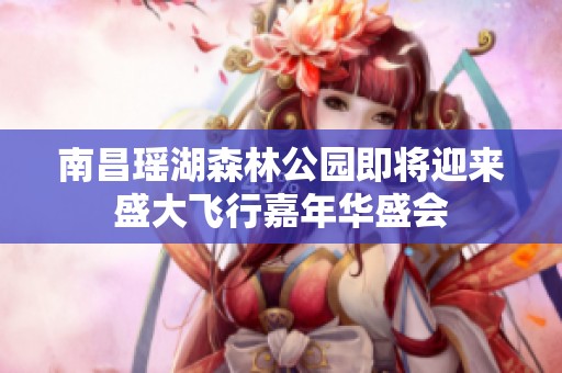 南昌瑶湖森林公园即将迎来盛大飞行嘉年华盛会