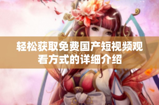 轻松获取免费国产短视频观看方式的详细介绍