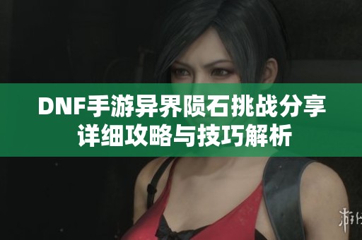 DNF手游异界陨石挑战分享 详细攻略与技巧解析