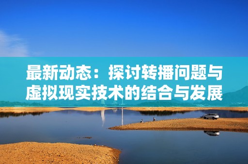 最新动态：探讨转播问题与虚拟现实技术的结合与发展