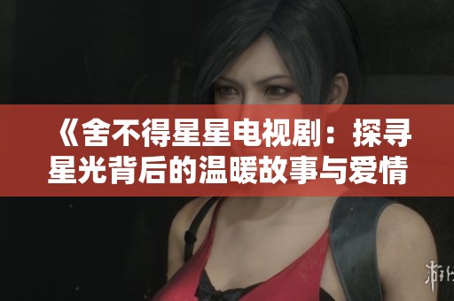 《舍不得星星电视剧：探寻星光背后的温暖故事与爱情》