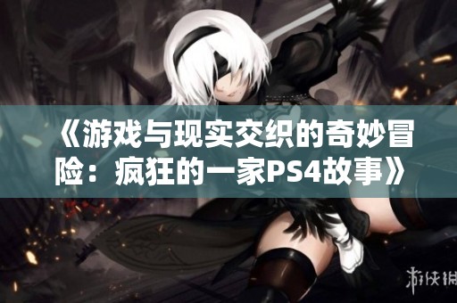 《游戏与现实交织的奇妙冒险：疯狂的一家PS4故事》