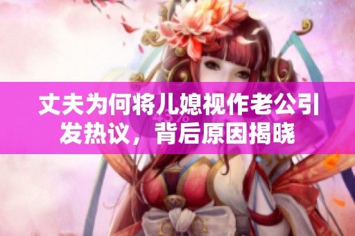 丈夫为何将儿媳视作老公引发热议，背后原因揭晓