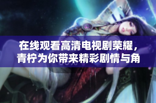 在线观看高清电视剧荣耀，青柠为你带来精彩剧情与角色解析
