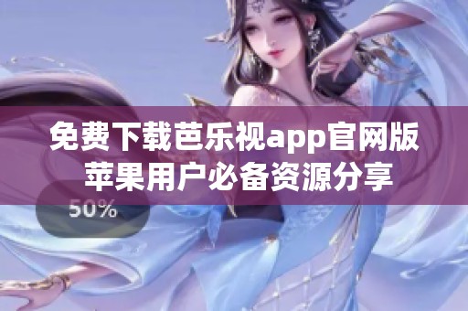 免费下载芭乐视app官网版 苹果用户必备资源分享
