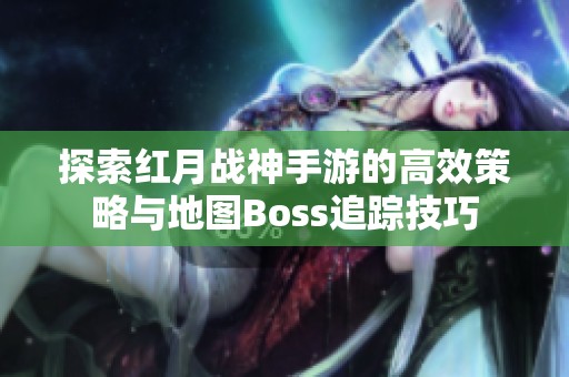 探索红月战神手游的高效策略与地图Boss追踪技巧