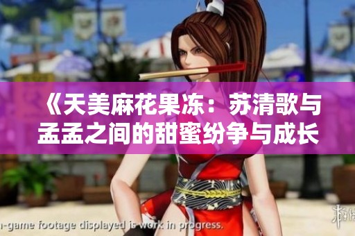 《天美麻花果冻：苏清歌与孟孟之间的甜蜜纷争与成长故事》