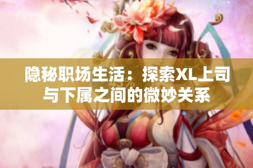 隐秘职场生活：探索XL上司与下属之间的微妙关系