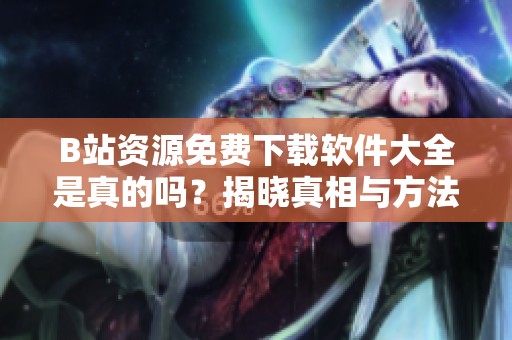 B站资源免费下载软件大全是真的吗？揭晓真相与方法